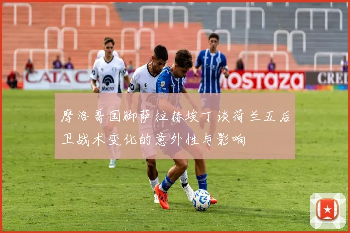 摩洛哥国脚萨拉赫埃丁谈荷兰五后卫战术变化的意外性与影响