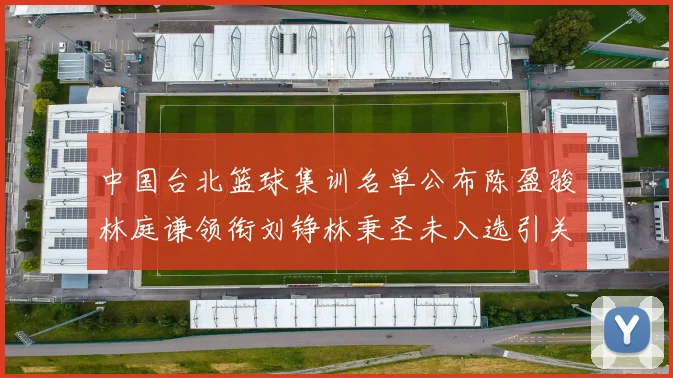 中国台北篮球集训名单公布陈盈骏林庭谦领衔刘铮林秉圣未入选引关注