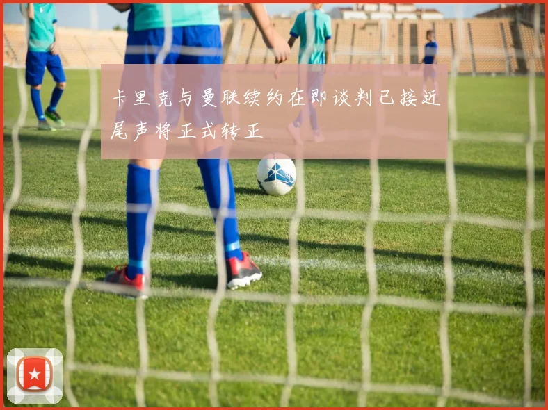 卡里克与曼联续约在即谈判已接近尾声将正式转正