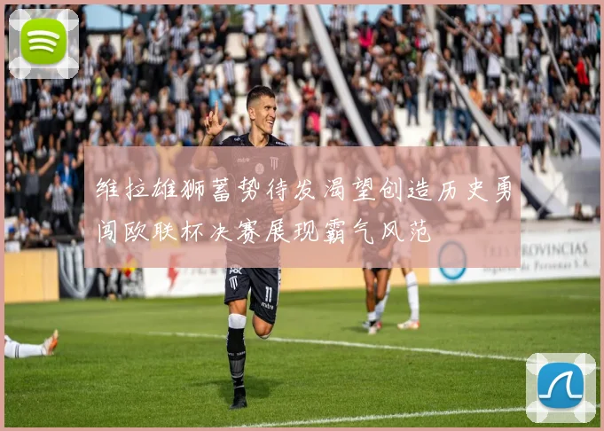 维拉雄狮蓄势待发渴望创造历史勇闯欧联杯决赛展现霸气风范