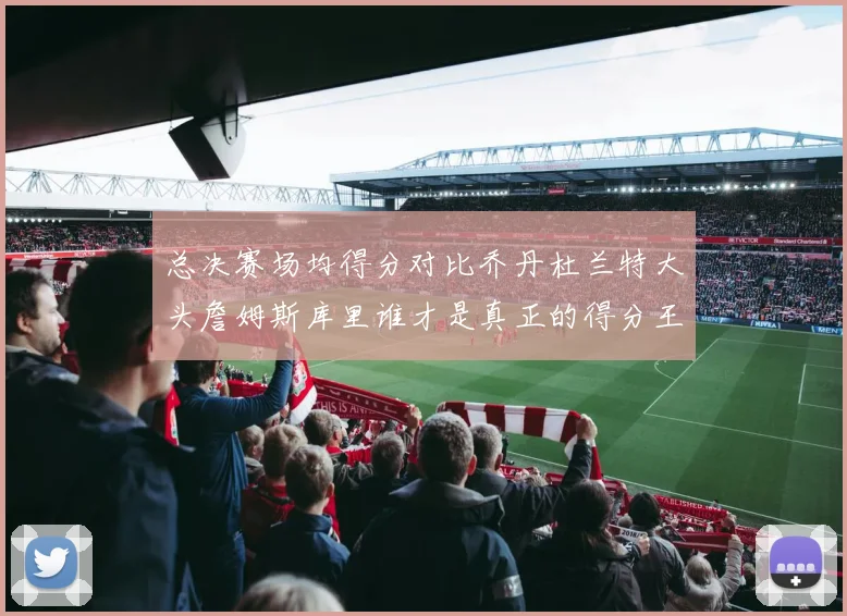 总决赛场均得分对比乔丹杜兰特大头詹姆斯库里谁才是真正的得分王