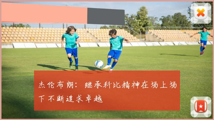 杰伦布朗：继承科比精神在场上场下不断追求卓越