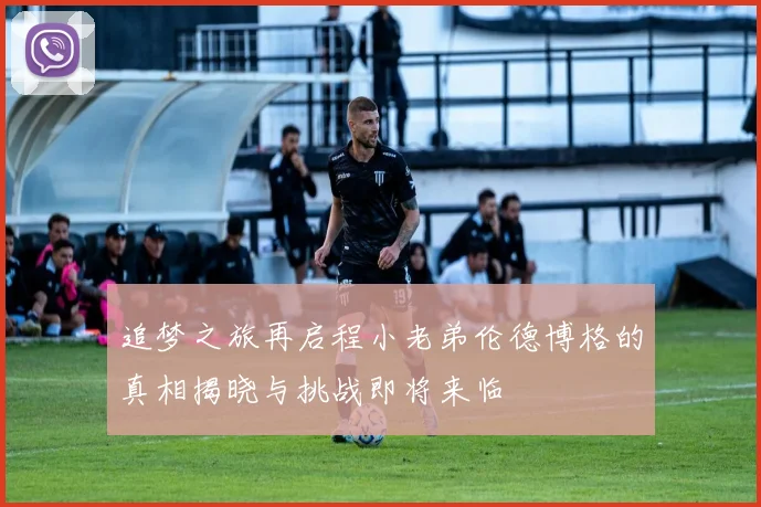 追梦之旅再启程小老弟伦德博格的真相揭晓与挑战即将来临