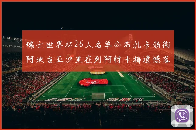瑞士世界杯26人名单公布扎卡领衔阿坎吉亚沙里在列阿特卡梅遗憾落选