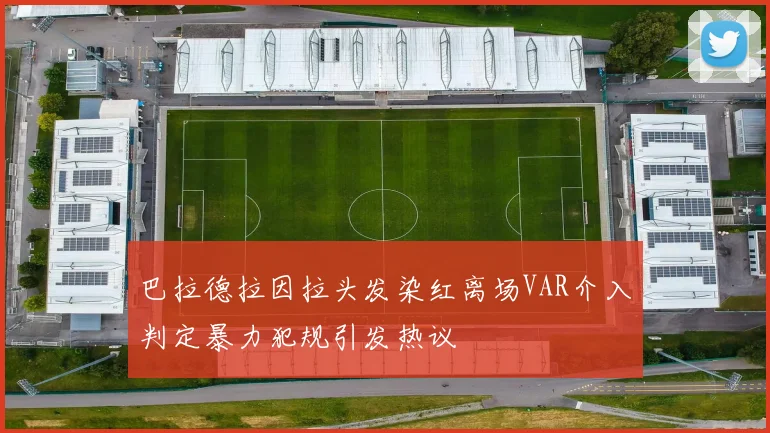 巴拉德拉因拉头发染红离场VAR介入判定暴力犯规引发热议