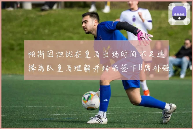 帕斯因担忧在皇马出场时间不足选择离队皇马理解并转而签下B席补强阵容