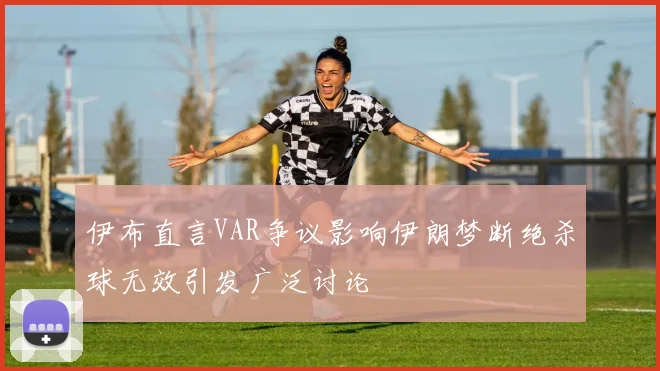 伊布直言VAR争议影响伊朗梦断绝杀球无效引发广泛讨论