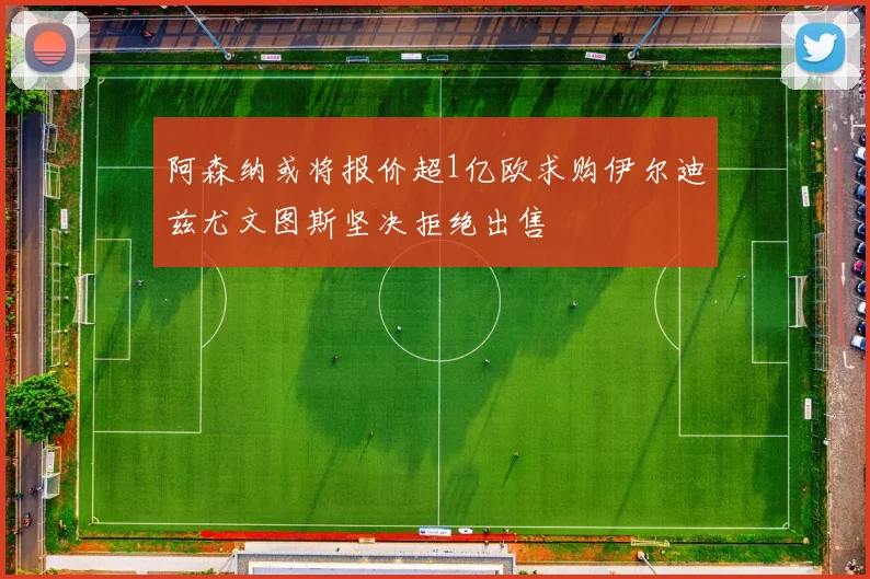 阿森纳或将报价超1亿欧求购伊尔迪兹尤文图斯坚决拒绝出售