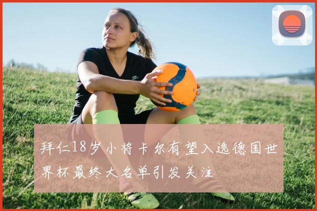 拜仁18岁小将卡尔有望入选德国世界杯最终大名单引发关注