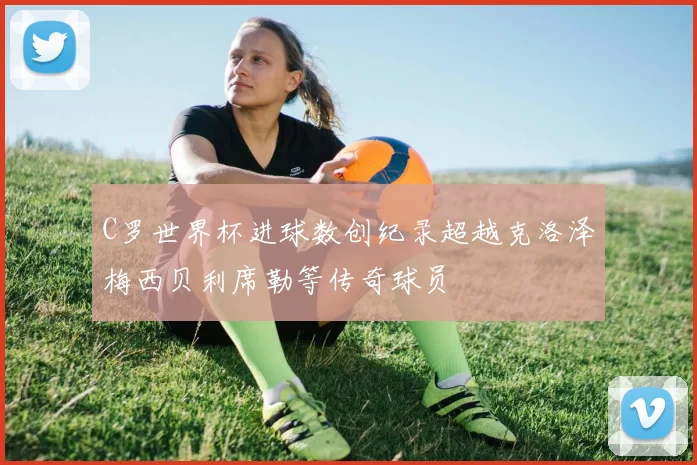 C罗世界杯进球数创纪录超越克洛泽梅西贝利席勒等传奇球员