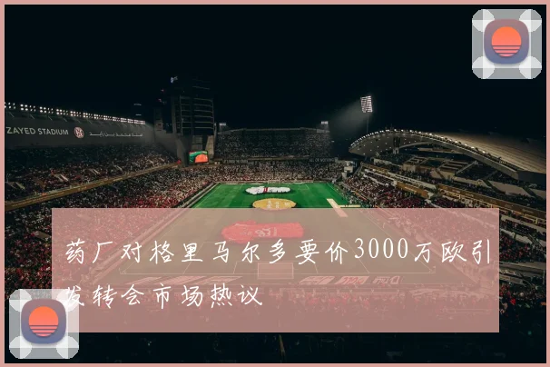 药厂对格里马尔多要价3000万欧引发转会市场热议