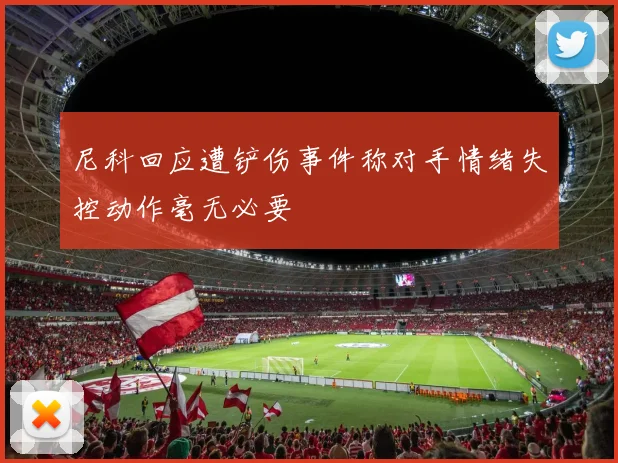 尼科回应遭铲伤事件称对手情绪失控动作毫无必要
